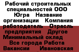 Рабочий строительных специальностей ООО "Югра › Название организации ­ Компания-работодатель › Отрасль предприятия ­ Другое › Минимальный оклад ­ 1 - Все города Работа » Вакансии   . Ивановская обл.